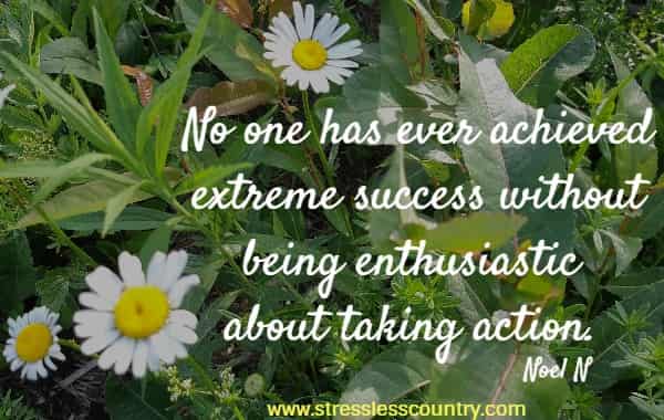 No one has ever achieved extreme success without being enthusiastic about taking action. Noel N 