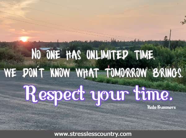 No one has unlimited time, we don't know what tomorrow brings. Respect your time.