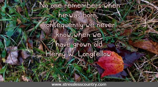 No one remembers when he was born, consequently we never know when we have grown old. Henry W. Longfellow