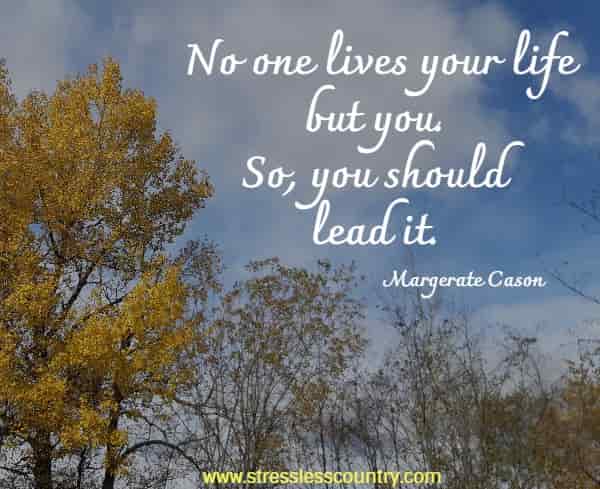 No one lives your life but you. So, you should lead it.