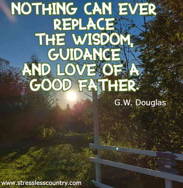 Nothing can ever replace the wisdom, guidance and love of a good father.