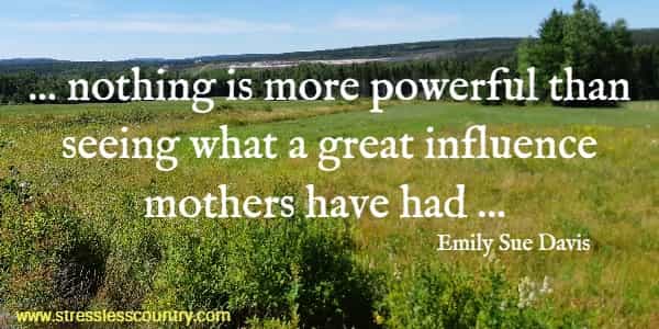 ... nothing is more powerful than seeing what a great influence mothers have had ... 