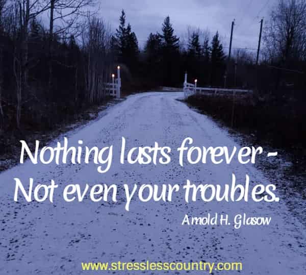 Nothing lasts forever - Not even your troubles.