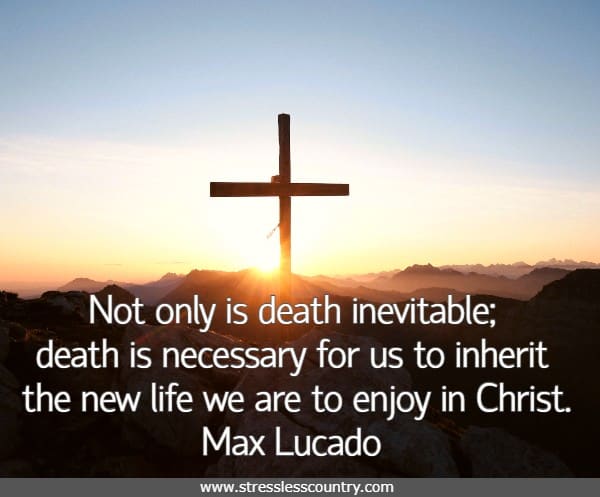 Not only is death inevitable; death is necessary for us to inherit the new life we are to enjoy in Christ