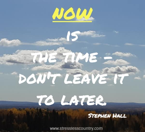 NOW is the time - don't leave it to later.