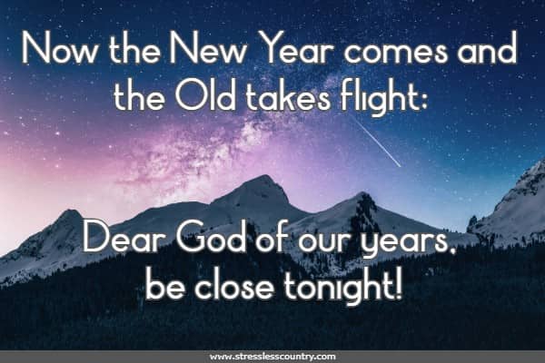 Now the New Year comes and the Old takes flight; Dear God of our years, be close tonight! 