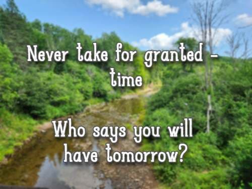 Never take for granted - time  Who says you will have tomorrow?