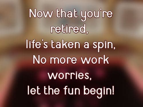Now that you're retired, life's taken a spin, No more work worries, let the fun begin!