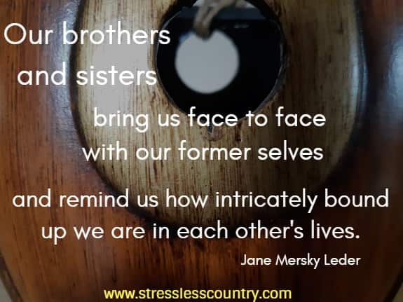 Our brothers and sisters bring us face to face with our former selves and remind us how intricately bound up we are in each other's lives. Jane Mersky Leder