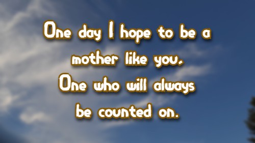 One day I hope to be a mother like you, One who will always be counted on.
