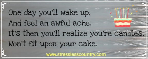 one day you'll wake up, and feel an awful ache. It's then you'll realize you're candles, won't fit upon your cake.