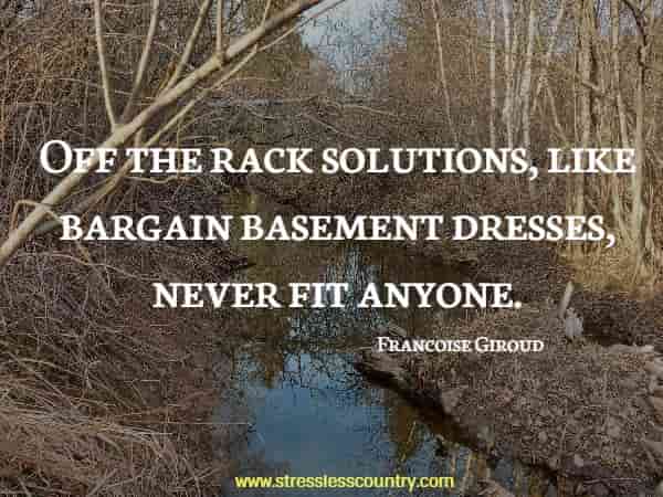 Off the rack solutions, like bargain basement dresses, never fit anyone.