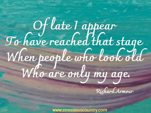 Of late I appear To have reached that stage when people who look old who are only my age.