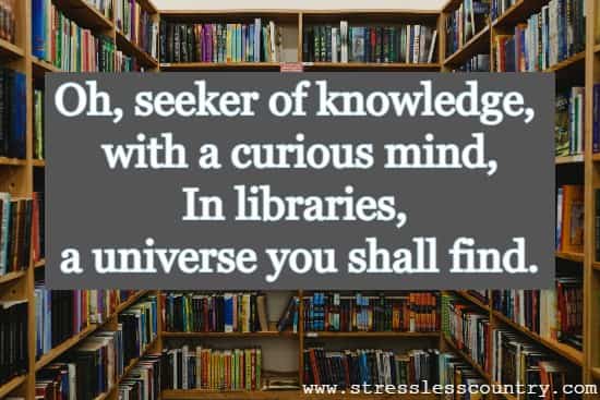 Oh, seeker of knowledge, with a curious mind, In libraries, a universe you shall find.