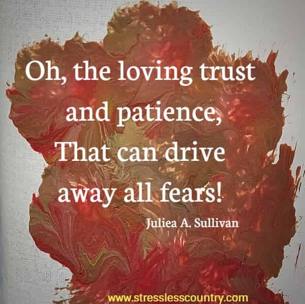 Oh, the loving trust and patience, That can drive away all fears! 