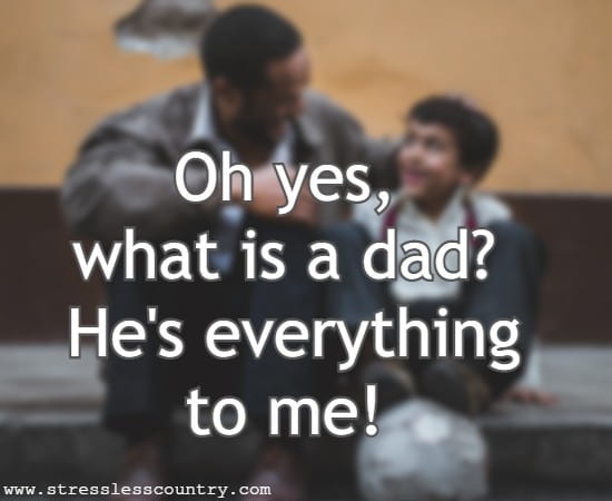 Oh yes, what is a dad? He's everything to me!