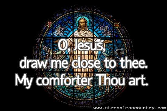 O, Jesus, draw me close to thee.  My comforter Thou art.