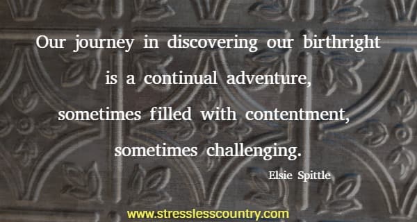 Our journey in discovering our birthright is a continual adventure, sometimes filled with contentment, sometimes challenging.