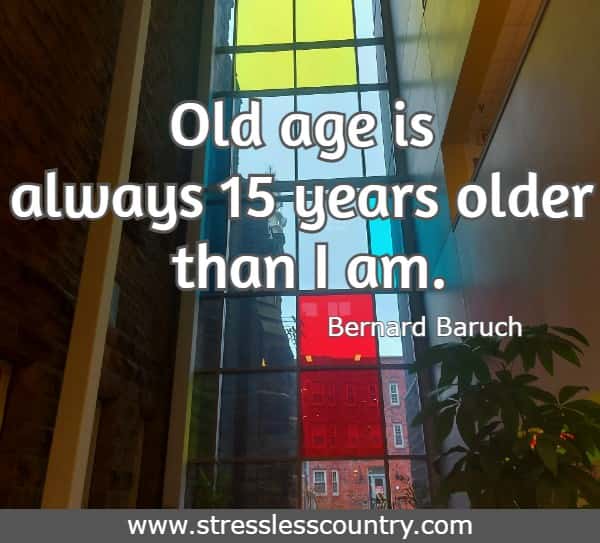 Old age is always 15 years older than I am. Bernard Baruch
