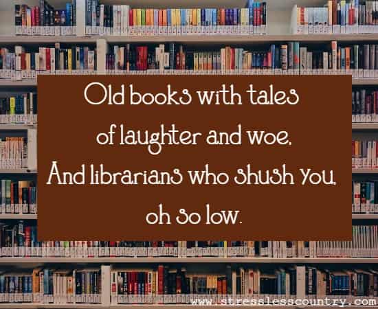 Old books with tales of laughter and woe, And librarians who shush you, oh so low.