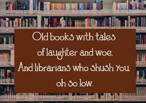 Old books with tales of laughter and woe, And librarians who shush you, oh so low