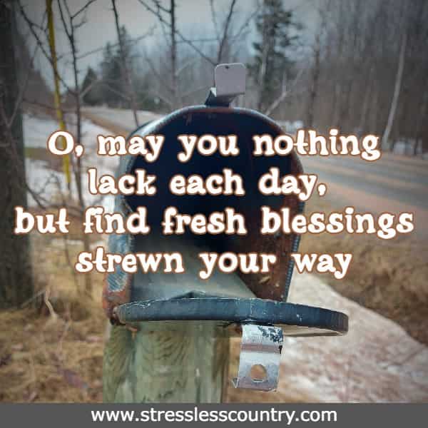O, may you nothing lack, may you nothing lack each day, but find fresh blessings strewn your way.