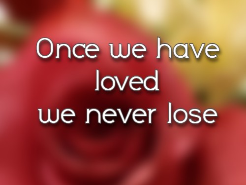 Once we have loved we never lose.
