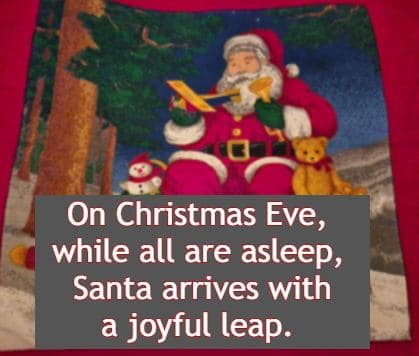 On Christmas Eve, while all are asleep,  Santa arrives with a joyful leap