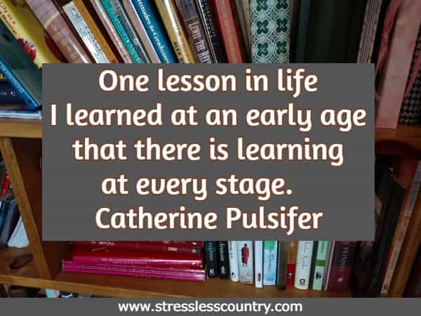 One lesson in life I learned at an early age that there is learning at every stage. 