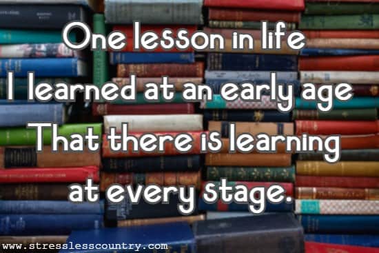 One lesson in life I learned at an early age That there is learning at every stage.