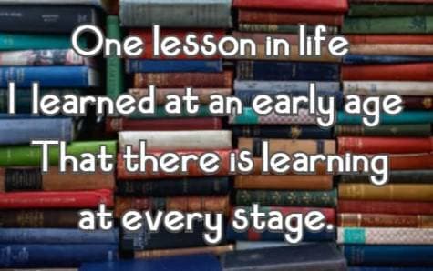 One lesson in life I learned at an early age That there is learning at every stage.