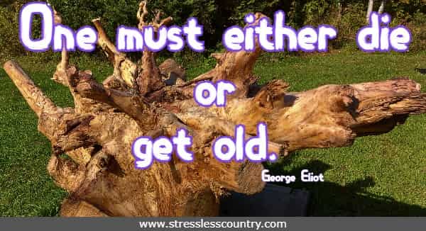 One must either die or get old. George Eliot