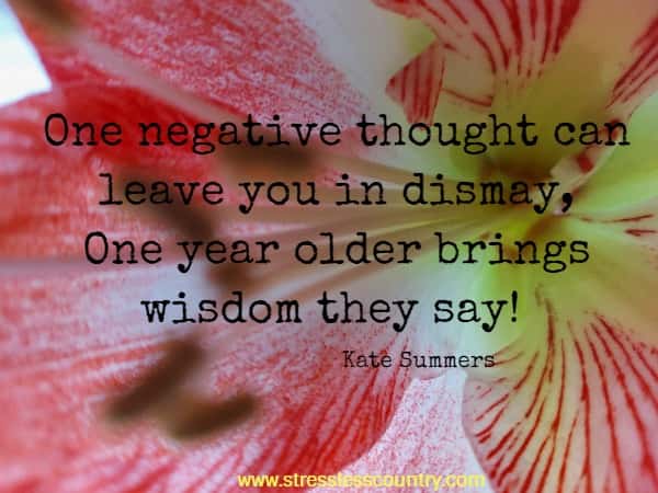 One negative thought can leave you in dismay, One year older brings wisdom they say!
