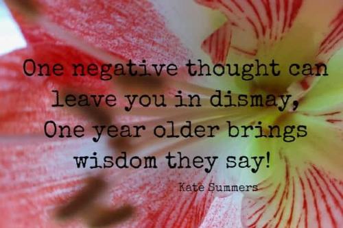 One negative thought can leave you in dismay, One year older brings wisdom they say!