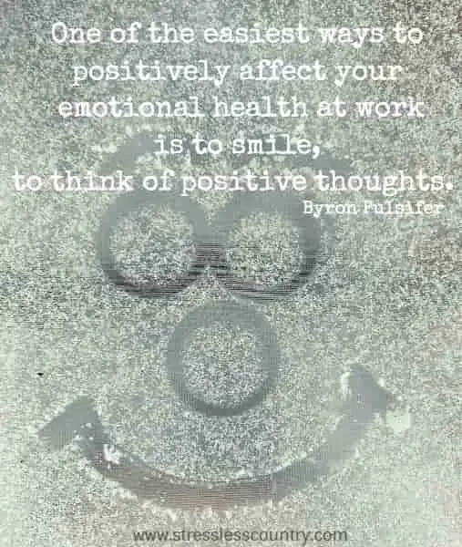 One of the easiest ways to positively affect your emotional health at work is to smile, to think of positive thoughts.