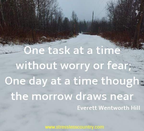 One task at a time without worry or fear; one day at a time though the morrow draws near