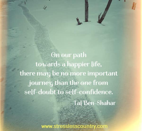 On our path towards a happier life, there may be no more important journey than the one from self-doubt to self-confidence.