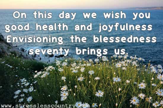 On this day we wish you good health and joyfulness Envisioning the blessedness seventy brings us.