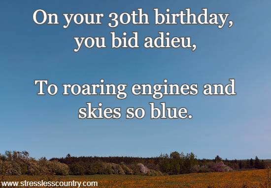 On your 30th birthday, you bid adieu, To roaring engines and skies so blue.
