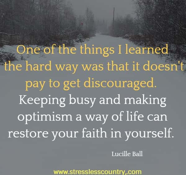 One of the things I learned the hard way was that it doesn't pay to get discouraged. Keeping busy and making optimism a way of life can restore your faith in yourself.