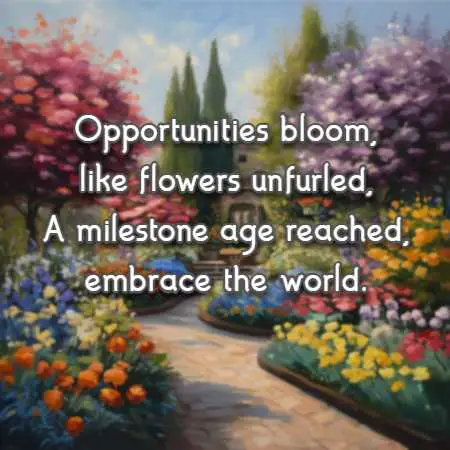 Opportunities bloom, like flowers unfurled, A milestone age reached, embrace the world.
