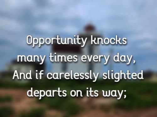 Opportunity knocks many times every day, And if carelessly slighted departs on its way;