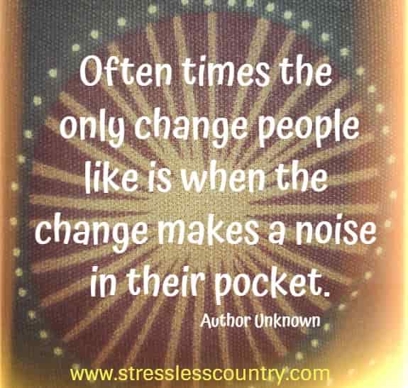 Often times the only change people like is when the change makes a noise in their pocket.