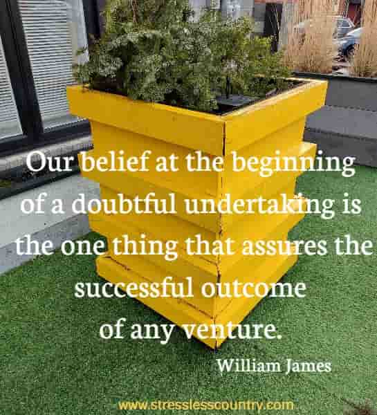 Our belief at the beginning of a doubtful undertaking is the one thing that assures the successful outcome of any venture.