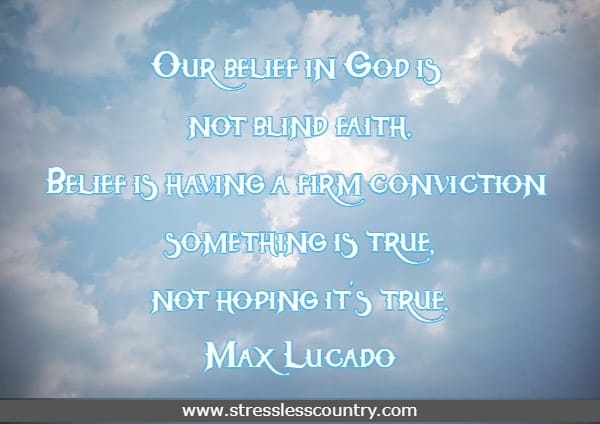 Our belief in God is not blind faith. Belief is having a firm conviction something is true, not hoping it's true. Max Lucado