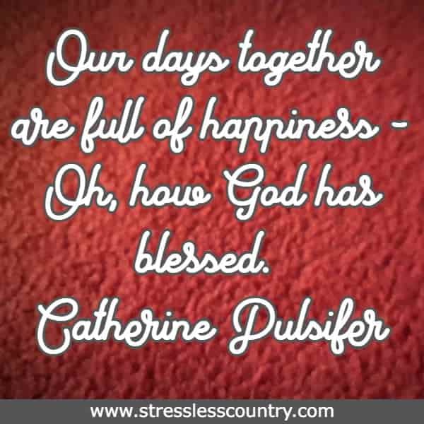 Our days together are full of happiness - Oh, how God has blessed.