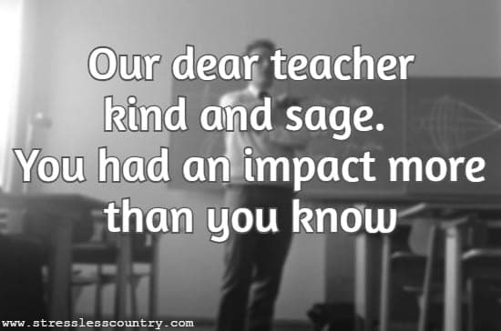 Our dear teacher kind and sage. You had an impact more than you know