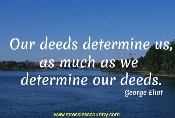 Our deeds determine us,  as much as we determine our deeds.