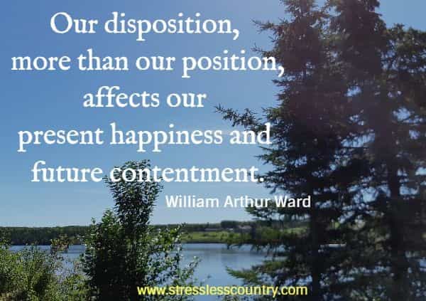 Our disposition, more than our position, affects our present happiness and future contentment.