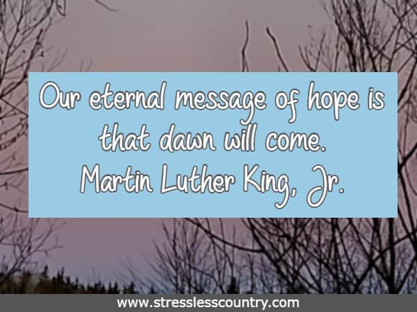 Our eternal message of hope is that dawn will come. Martin Luther King, Jr.